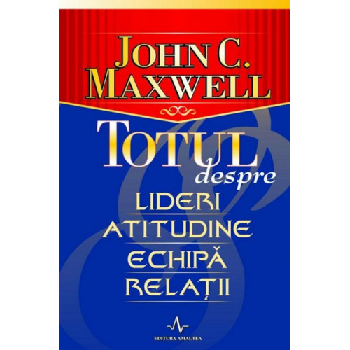 Totul despre lideri, atitudine, echipa, relatii - John C. Maxwell Totul despre lideri, atitudine, echipa, relatii - John C. Maxwell